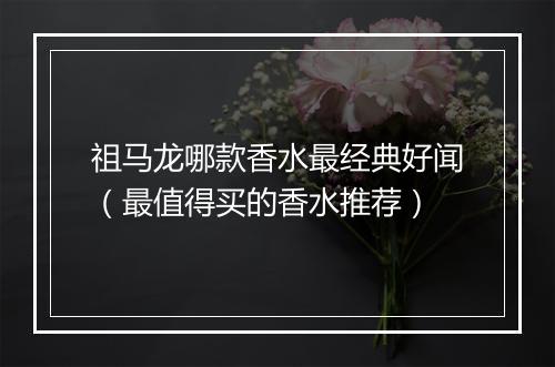 祖马龙哪款香水最经典好闻（最值得买的香水推荐）