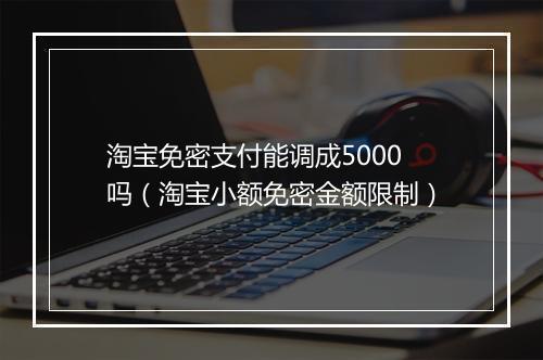 淘宝免密支付能调成5000吗（淘宝小额免密金额限制）