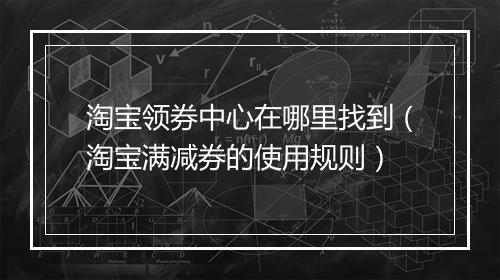 淘宝领券中心在哪里找到（淘宝满减券的使用规则）