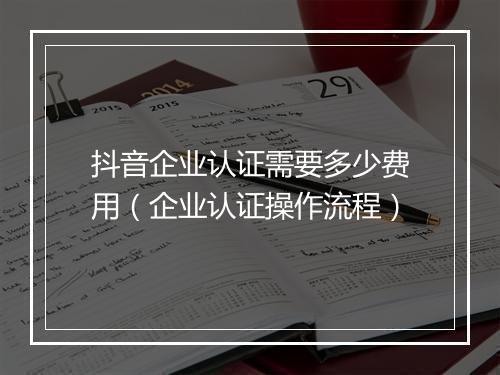 抖音企业认证需要多少费用（企业认证操作流程）