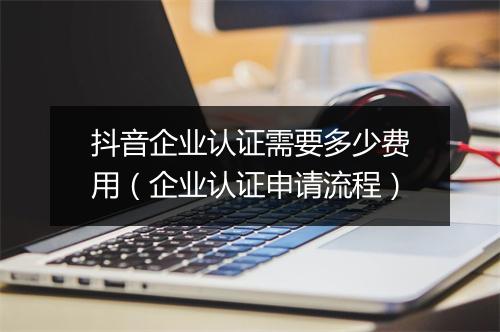 抖音企业认证需要多少费用（企业认证申请流程）
