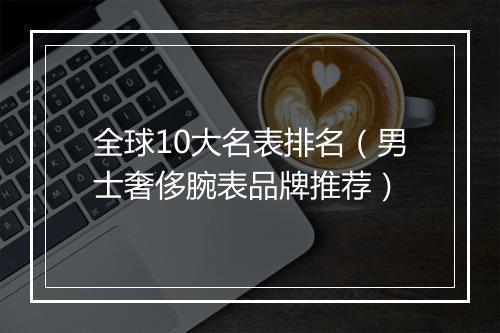 全球10大名表排名（男士奢侈腕表品牌推荐）