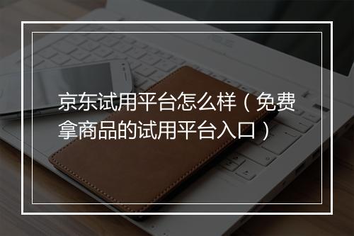 京东试用平台怎么样（免费拿商品的试用平台入口）