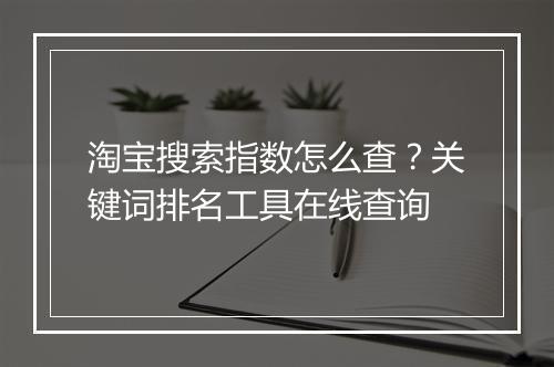 淘宝搜索指数怎么查？关键词排名工具在线查询