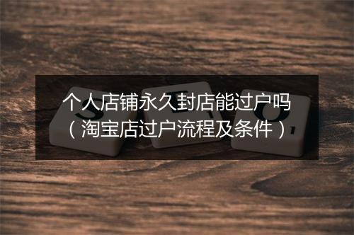 个人店铺永久封店能过户吗（淘宝店过户流程及条件）