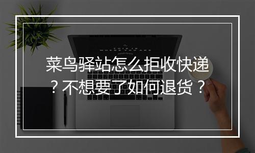 菜鸟驿站怎么拒收快递？不想要了如何退货？