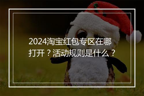 2024淘宝红包专区在哪打开？活动规则是什么？