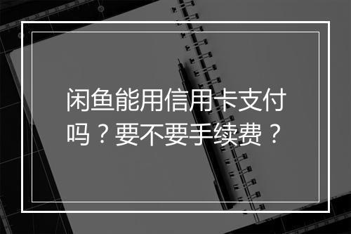 闲鱼能用信用卡支付吗？要不要手续费？