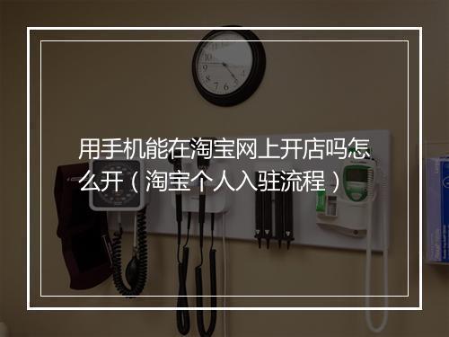 用手机能在淘宝网上开店吗怎么开（淘宝个人入驻流程）