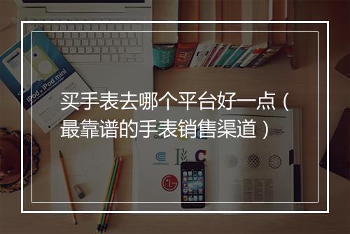 买手表去哪个平台好一点（最靠谱的手表销售渠道）