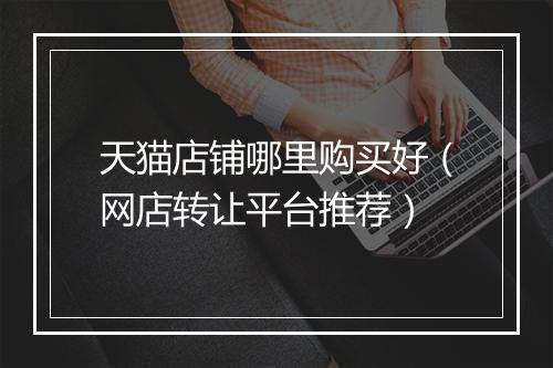 天猫店铺哪里购买好（网店转让平台推荐）