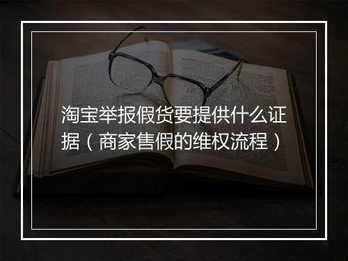 淘宝举报假货要提供什么证据（商家售假的维权流程）