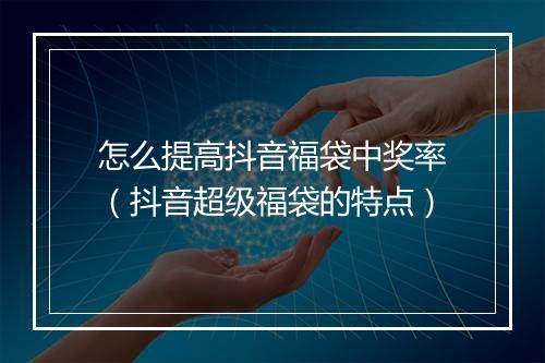 怎么提高抖音福袋中奖率（抖音超级福袋的特点）