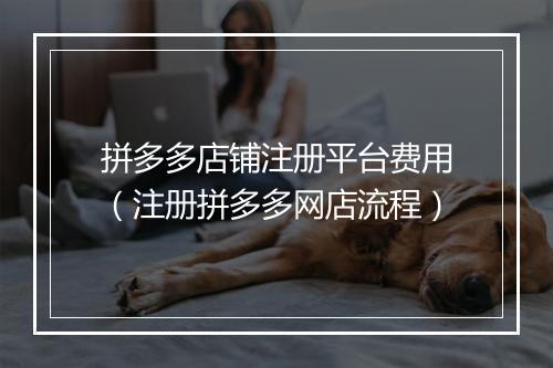 拼多多店铺注册平台费用（注册拼多多网店流程）