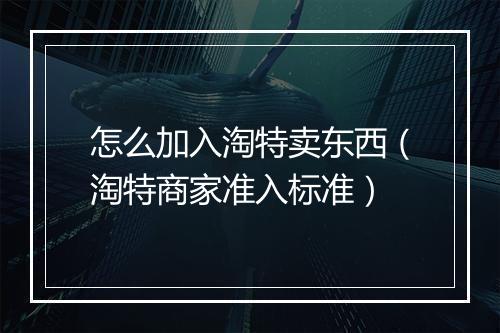 怎么加入淘特卖东西（淘特商家准入标准）