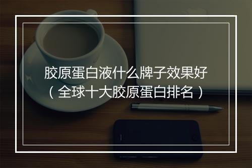胶原蛋白液什么牌子效果好（全球十大胶原蛋白排名）