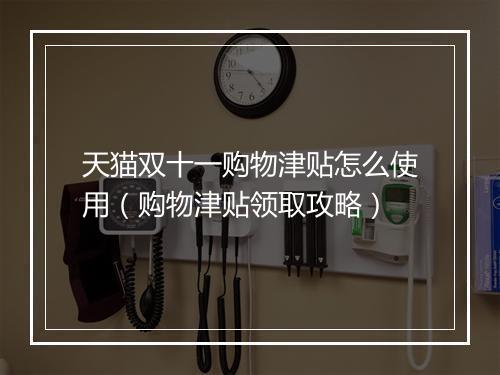 天猫双十一购物津贴怎么使用（购物津贴领取攻略）