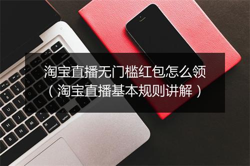 淘宝直播无门槛红包怎么领（淘宝直播基本规则讲解）