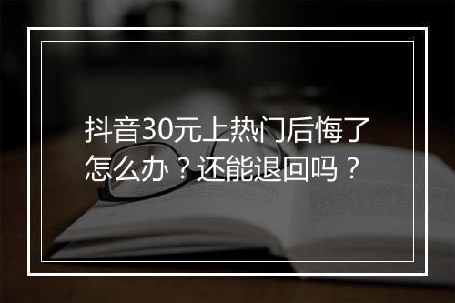 抖音30元上热门后悔了怎么办？还能退回吗？