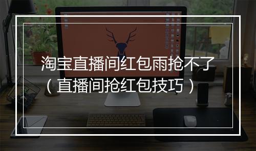淘宝直播间红包雨抢不了（直播间抢红包技巧）
