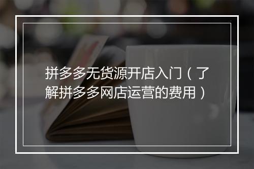 拼多多无货源开店入门（了解拼多多网店运营的费用）