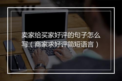 卖家给买家好评的句子怎么写（商家求好评简短语言）