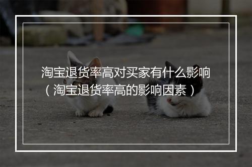 淘宝退货率高对买家有什么影响（淘宝退货率高的影响因素）