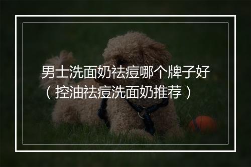 男士洗面奶祛痘哪个牌子好（控油祛痘洗面奶推荐）