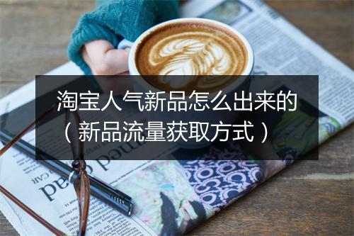 淘宝人气新品怎么出来的（新品流量获取方式）
