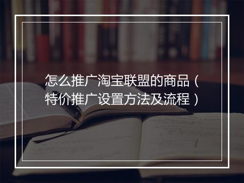 怎么推广淘宝联盟的商品（特价推广设置方法及流程）