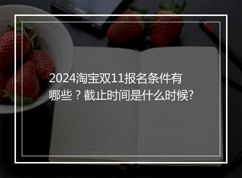 2024淘宝双11报名条件有哪些？截止时间是什么时候?