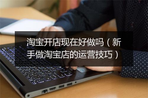 淘宝开店现在好做吗（新手做淘宝店的运营技巧）