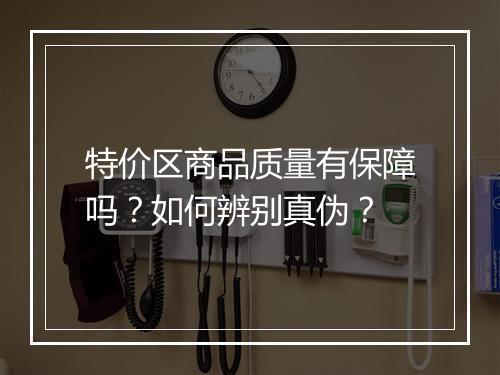 特价区商品质量有保障吗？如何辨别真伪？