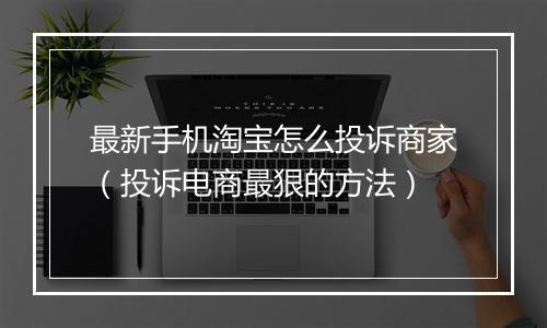 最新手机淘宝怎么投诉商家（投诉电商最狠的方法）