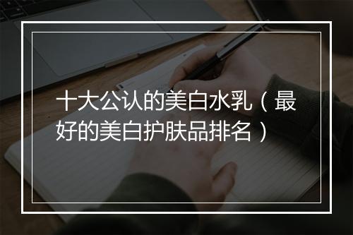十大公认的美白水乳（最好的美白护肤品排名）