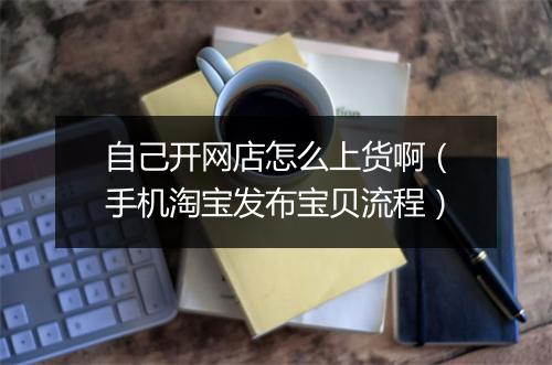 自己开网店怎么上货啊（手机淘宝发布宝贝流程）