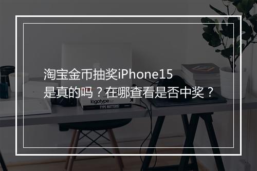 淘宝金币抽奖iPhone15是真的吗？在哪查看是否中奖？