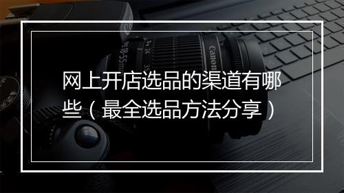 网上开店选品的渠道有哪些（最全选品方法分享）