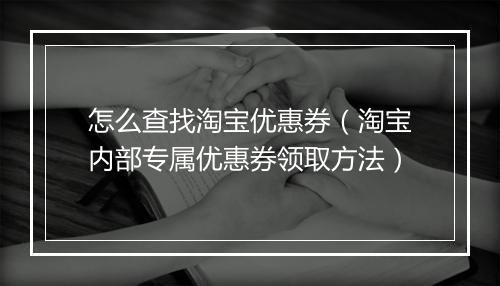 怎么查找淘宝优惠券（淘宝内部专属优惠券领取方法）