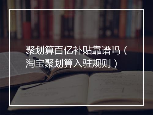 聚划算百亿补贴靠谱吗（淘宝聚划算入驻规则）