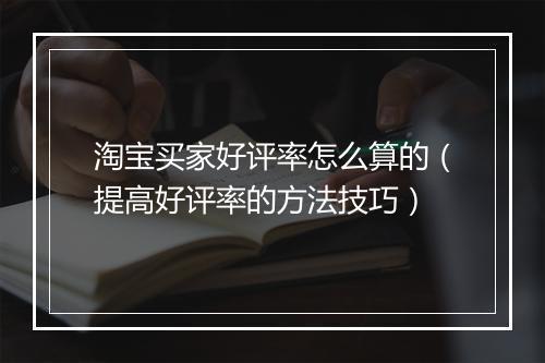 淘宝买家好评率怎么算的（提高好评率的方法技巧）