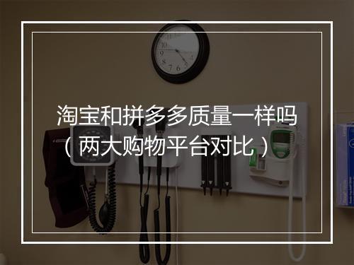 淘宝和拼多多质量一样吗（两大购物平台对比）