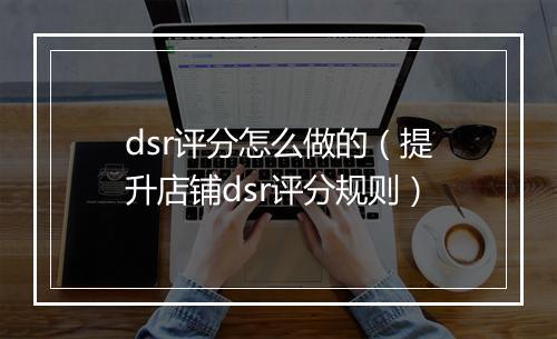 dsr评分怎么做的（提升店铺dsr评分规则）
