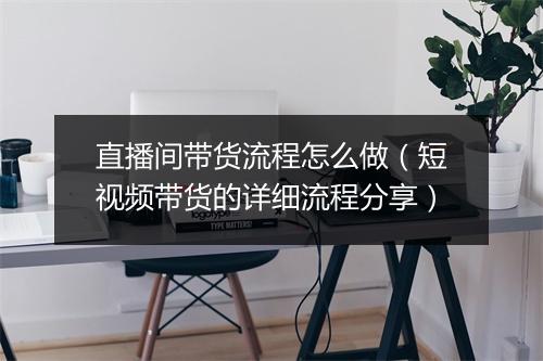 直播间带货流程怎么做（短视频带货的详细流程分享）