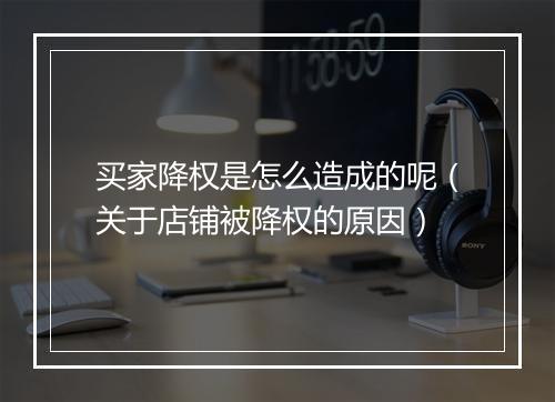 买家降权是怎么造成的呢（关于店铺被降权的原因）