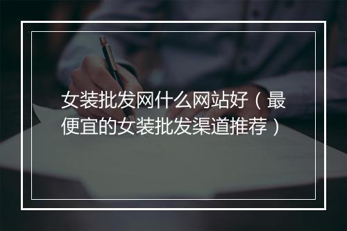 女装批发网什么网站好（最便宜的女装批发渠道推荐）