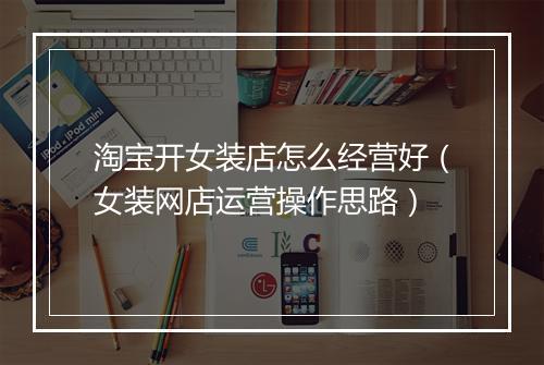 淘宝开女装店怎么经营好（女装网店运营操作思路）