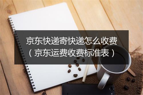 京东快递寄快递怎么收费（京东运费收费标准表）