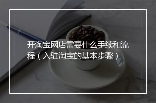 开淘宝网店需要什么手续和流程（入驻淘宝的基本步骤）