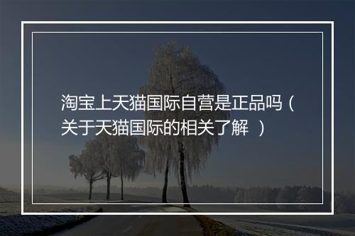 淘宝上天猫国际自营是正品吗（关于天猫国际的相关了解 ）